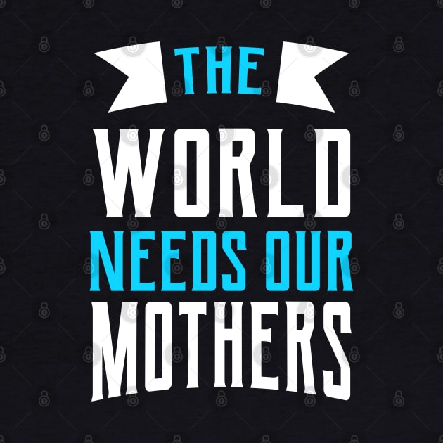 The World Needs Our Mothers by Mako Design 